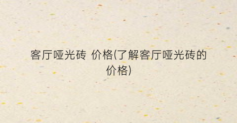 客厅哑光砖 价格(了解客厅哑光砖的价格)